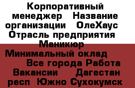 Корпоративный менеджер › Название организации ­ ОлеХаус › Отрасль предприятия ­ Маникюр › Минимальный оклад ­ 23 000 - Все города Работа » Вакансии   . Дагестан респ.,Южно-Сухокумск г.